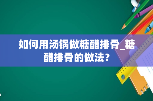 如何用汤锅做糖醋排骨_糖醋排骨的做法？