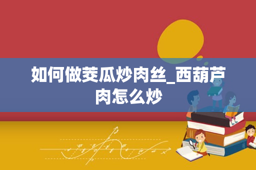 如何做茭瓜炒肉丝_西葫芦肉怎么炒
