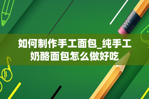 如何制作手工面包_纯手工奶酪面包怎么做好吃