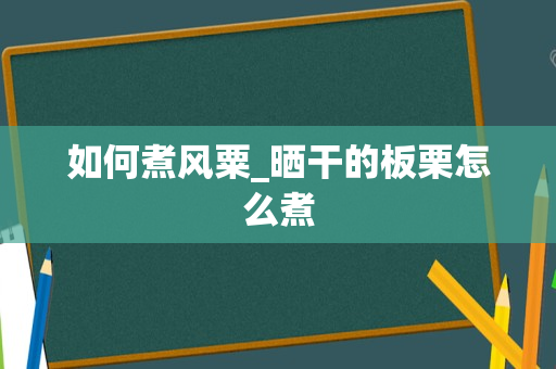 如何煮风粟_晒干的板栗怎么煮