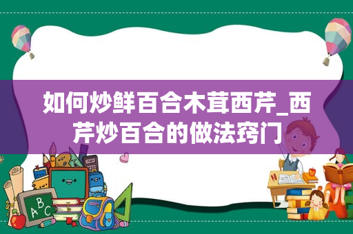 如何炒鲜百合木茸西芹_西芹炒百合的做法窍门