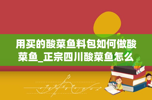 用买的酸菜鱼料包如何做酸菜鱼_正宗四川酸菜鱼怎么做