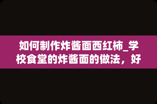 如何制作炸酱面西红柿_学校食堂的炸酱面的做法，好吃到舔盘