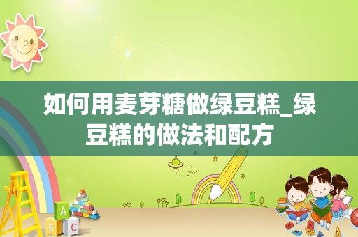 如何用麦芽糖做绿豆糕_绿豆糕的做法和配方