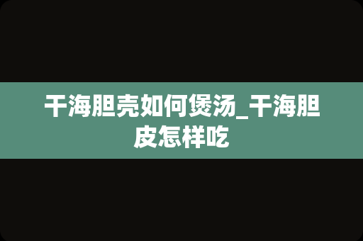 干海胆壳如何煲汤_干海胆皮怎样吃