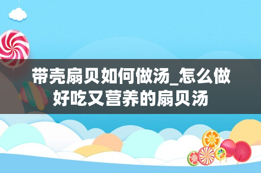 带壳扇贝如何做汤_怎么做好吃又营养的扇贝汤