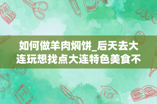 如何做羊肉焖饼_后天去大连玩想找点大连特色美食不要酒店那样的要一些平民百姓自己的小店