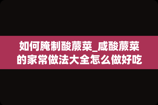 如何腌制酸蕨菜_咸酸蕨菜的家常做法大全怎么做好吃视频