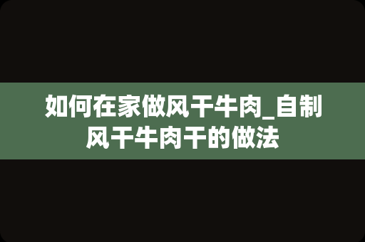 如何在家做风干牛肉_自制风干牛肉干的做法