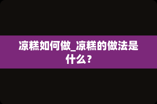 凉糕如何做_凉糕的做法是什么？