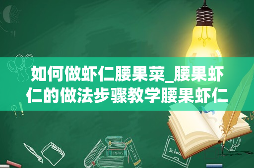 如何做虾仁腰果菜_腰果虾仁的做法步骤教学腰果虾仁怎么做