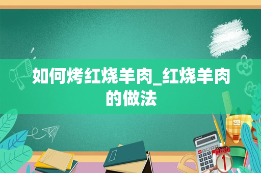 如何烤红烧羊肉_红烧羊肉的做法