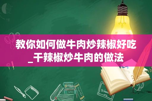 教你如何做牛肉炒辣椒好吃_干辣椒炒牛肉的做法