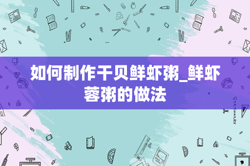 如何制作干贝鲜虾粥_鲜虾蓉粥的做法