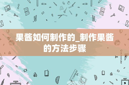 果酱如何制作的_制作果酱的方法步骤