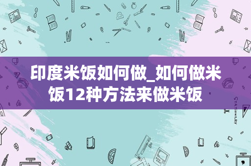 印度米饭如何做_如何做米饭12种方法来做米饭