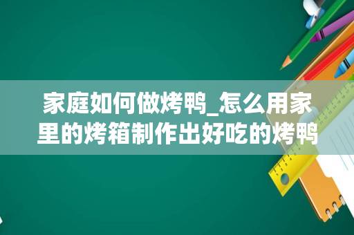 家庭如何做烤鸭_怎么用家里的烤箱制作出好吃的烤鸭？