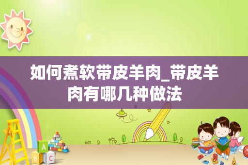 如何煮软带皮羊肉_带皮羊肉有哪几种做法