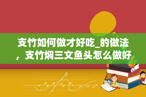 支竹如何做才好吃_的做法，支竹焖三文鱼头怎么做好吃，支竹焖