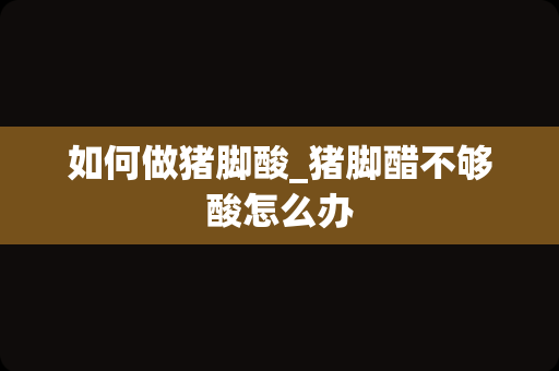 如何做猪脚酸_猪脚醋不够酸怎么办