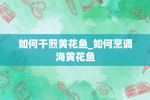 如何干煎黄花鱼_如何烹调海黄花鱼