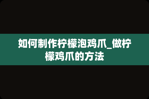 如何制作柠檬泡鸡爪_做柠檬鸡爪的方法