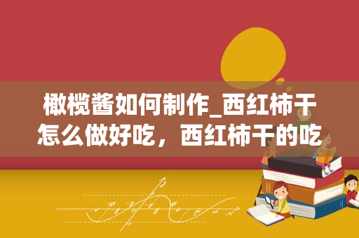 橄榄酱如何制作_西红柿干怎么做好吃，西红柿干的吃法