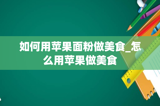 如何用苹果面粉做美食_怎么用苹果做美食