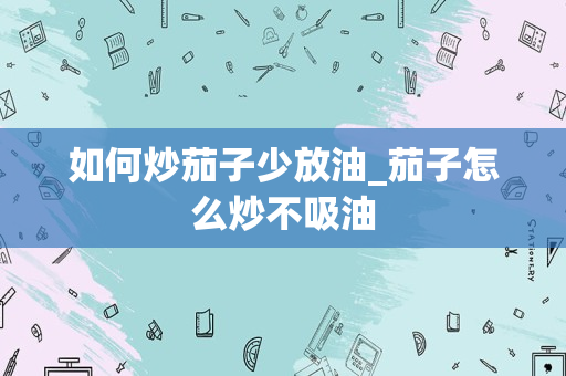 如何炒茄子少放油_茄子怎么炒不吸油