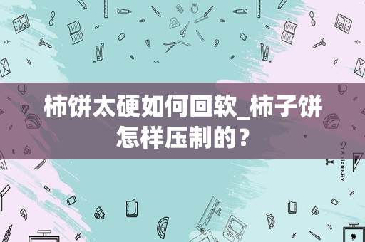 柿饼太硬如何回软_柿子饼怎样压制的？