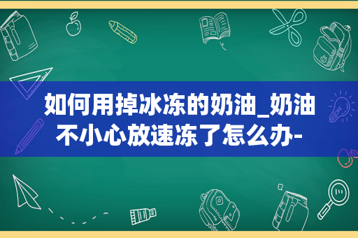 如何用掉冰冻的奶油_奶油不小心放速冻了怎么办-