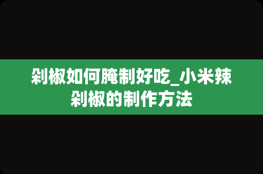剁椒如何腌制好吃_小米辣剁椒的制作方法