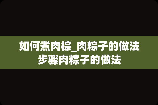 如何煮肉棕_肉粽子的做法步骤肉粽子的做法