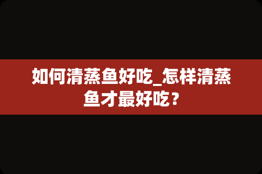 如何清蒸鱼好吃_怎样清蒸鱼才最好吃？