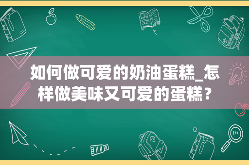 如何做可爱的奶油蛋糕_怎样做美味又可爱的蛋糕？