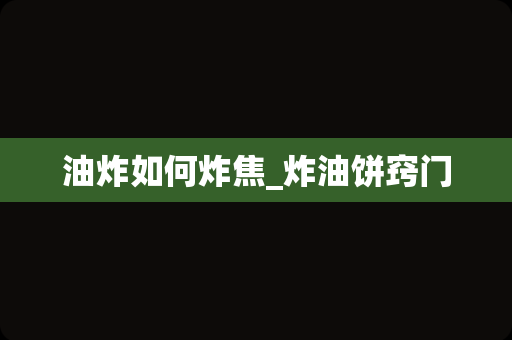 油炸如何炸焦_炸油饼窍门
