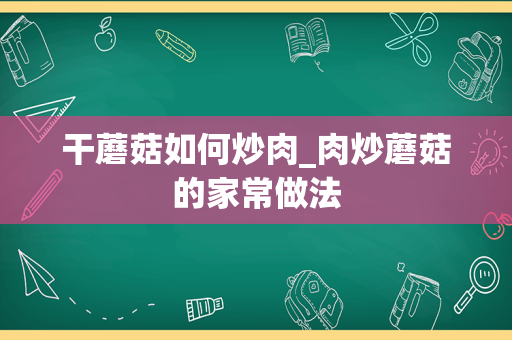 干蘑菇如何炒肉_肉炒蘑菇的家常做法
