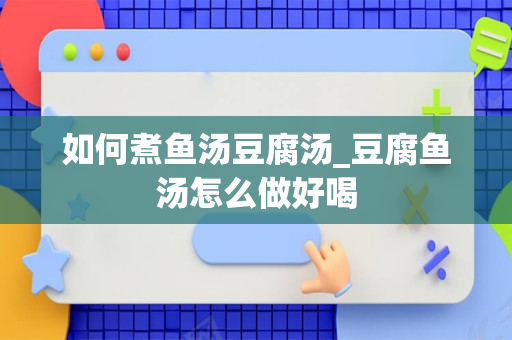 如何煮鱼汤豆腐汤_豆腐鱼汤怎么做好喝