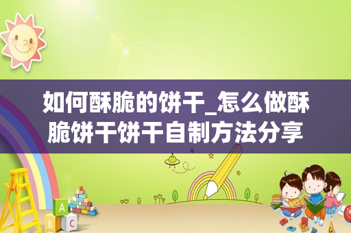 如何酥脆的饼干_怎么做酥脆饼干饼干自制方法分享