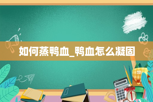 如何蒸鸭血_鸭血怎么凝固