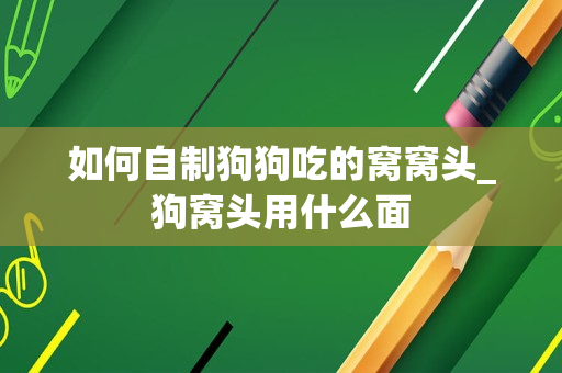 如何自制狗狗吃的窝窝头_狗窝头用什么面