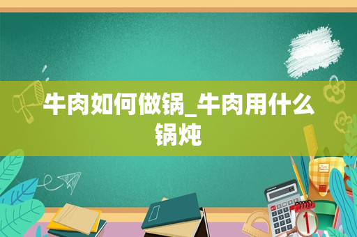 牛肉如何做锅_牛肉用什么锅炖