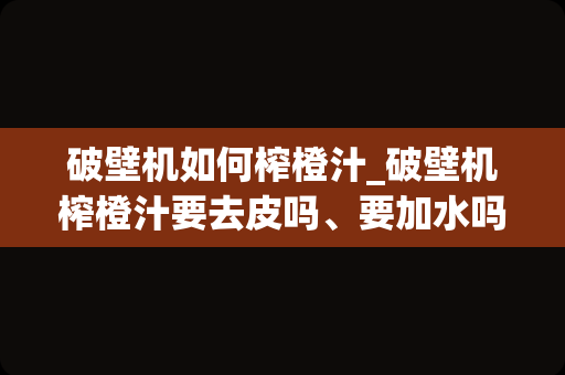 破壁机如何榨橙汁_破壁机榨橙汁要去皮吗、要加水吗、比例
