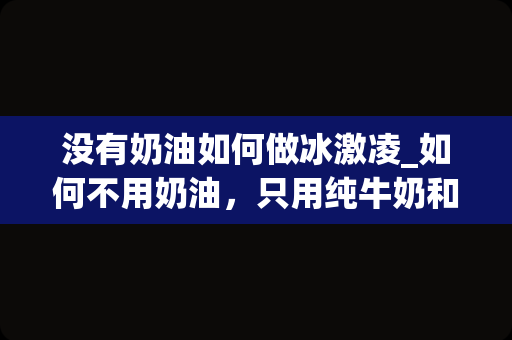 没有奶油如何做冰激凌_如何不用奶油，只用纯牛奶和鸡蛋，做出简单的冰淇淋？