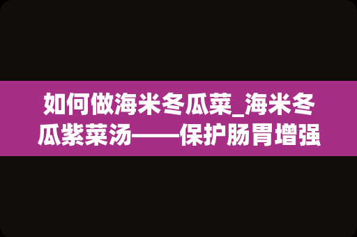 如何做海米冬瓜菜_海米冬瓜紫菜汤——保护肠胃增强免疫力