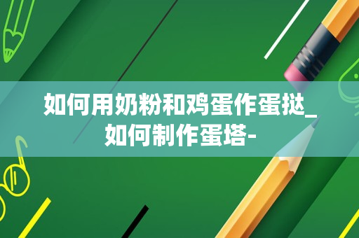如何用奶粉和鸡蛋作蛋挞_如何制作蛋塔-
