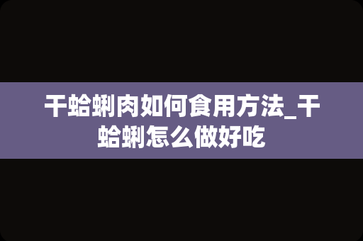 干蛤蜊肉如何食用方法_干蛤蜊怎么做好吃