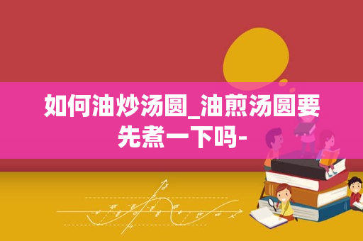 如何油炒汤圆_油煎汤圆要先煮一下吗-