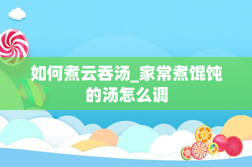 如何煮云吞汤_家常煮馄饨的汤怎么调