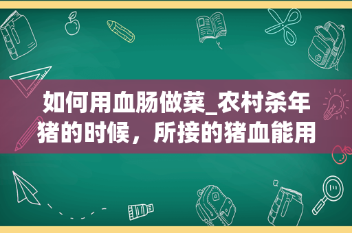 如何用血肠做菜_农村杀年猪的时候，所接的猪血能用来做成什么美食？